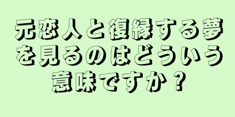 元恋人と復縁する夢を見るのはどういう意味ですか？