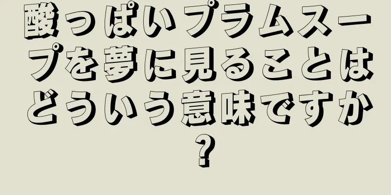 酸っぱいプラムスープを夢に見ることはどういう意味ですか？
