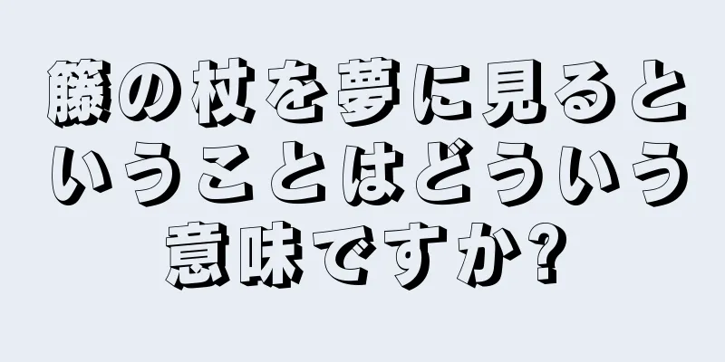 籐の杖を夢に見るということはどういう意味ですか?
