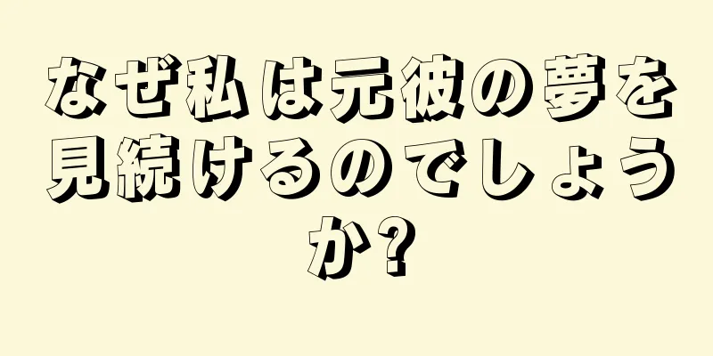 なぜ私は元彼の夢を見続けるのでしょうか?