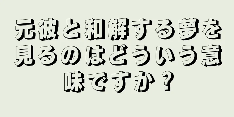 元彼と和解する夢を見るのはどういう意味ですか？