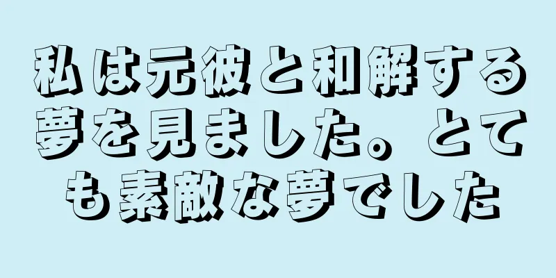 私は元彼と和解する夢を見ました。とても素敵な夢でした