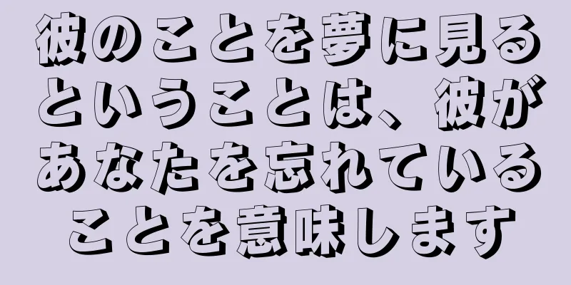 彼のことを夢に見るということは、彼があなたを忘れていることを意味します