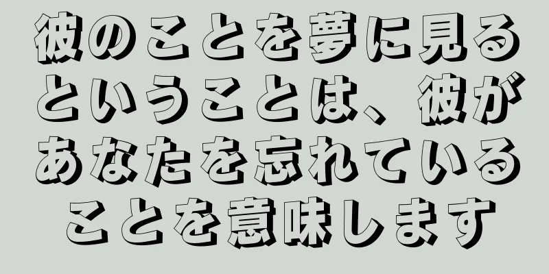 彼のことを夢に見るということは、彼があなたを忘れていることを意味します