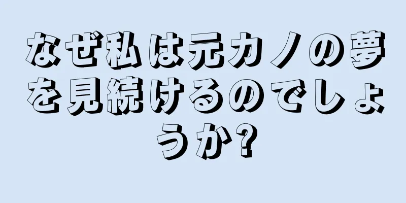 なぜ私は元カノの夢を見続けるのでしょうか?