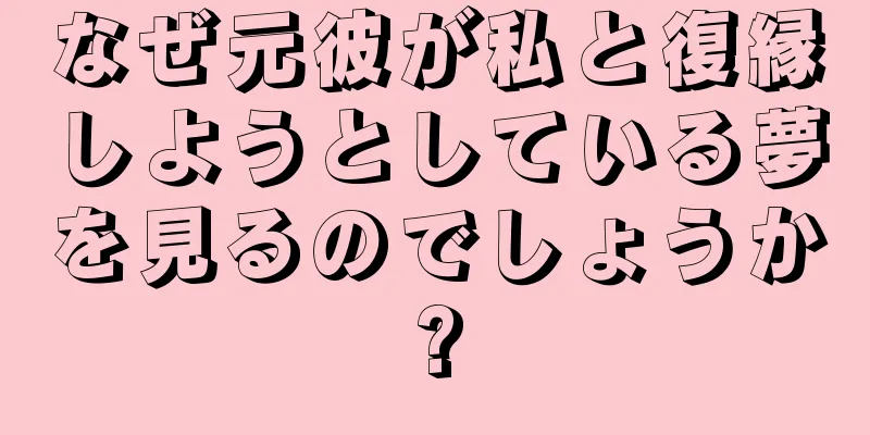 なぜ元彼が私と復縁しようとしている夢を見るのでしょうか?