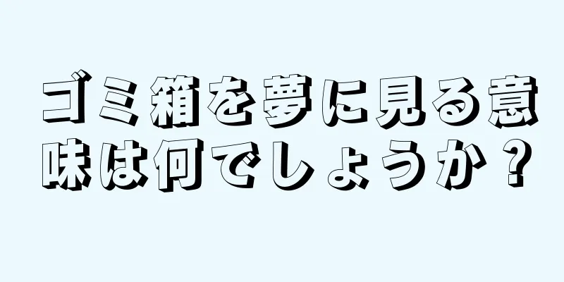 ゴミ箱を夢に見る意味は何でしょうか？