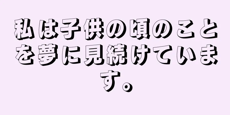 私は子供の頃のことを夢に見続けています。