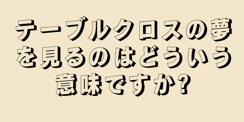テーブルクロスの夢を見るのはどういう意味ですか?