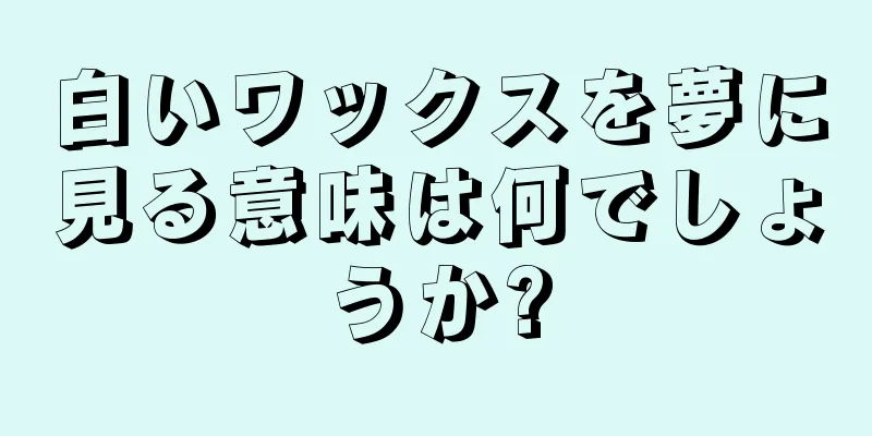 白いワックスを夢に見る意味は何でしょうか?