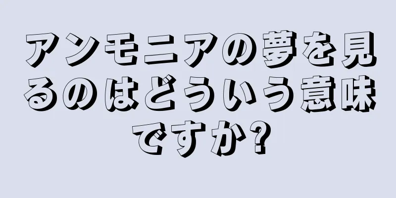 アンモニアの夢を見るのはどういう意味ですか?