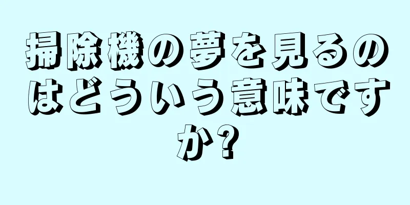 掃除機の夢を見るのはどういう意味ですか?