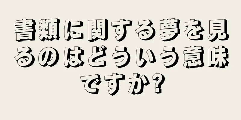 書類に関する夢を見るのはどういう意味ですか?