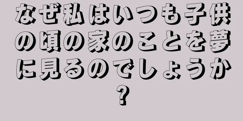 なぜ私はいつも子供の頃の家のことを夢に見るのでしょうか?