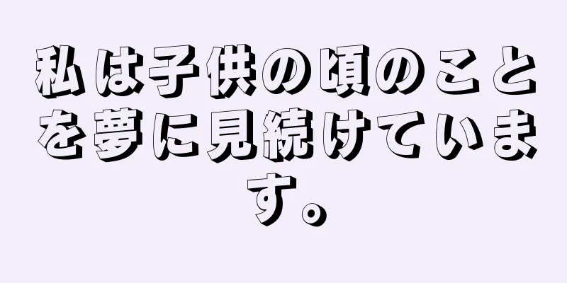 私は子供の頃のことを夢に見続けています。