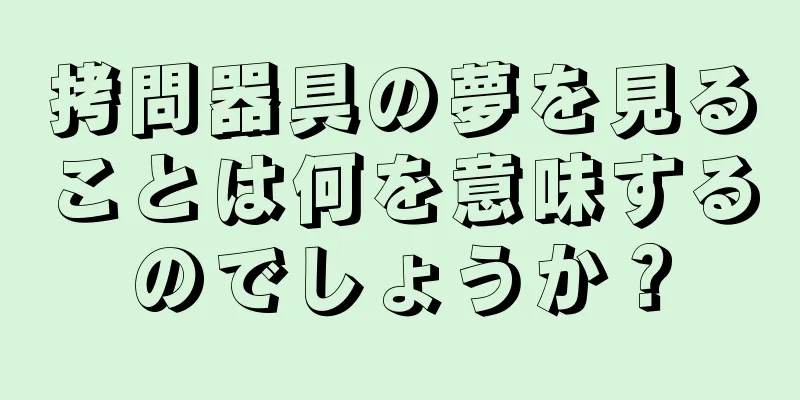 拷問器具の夢を見ることは何を意味するのでしょうか？