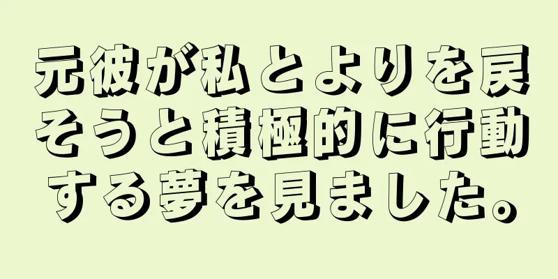 元彼が私とよりを戻そうと積極的に行動する夢を見ました。