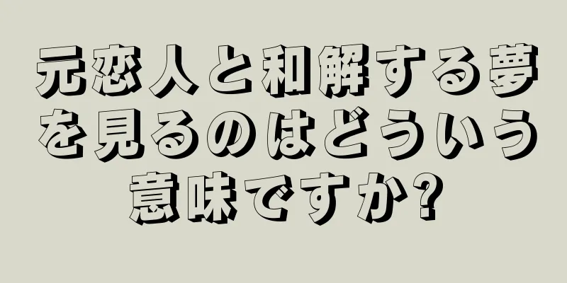 元恋人と和解する夢を見るのはどういう意味ですか?