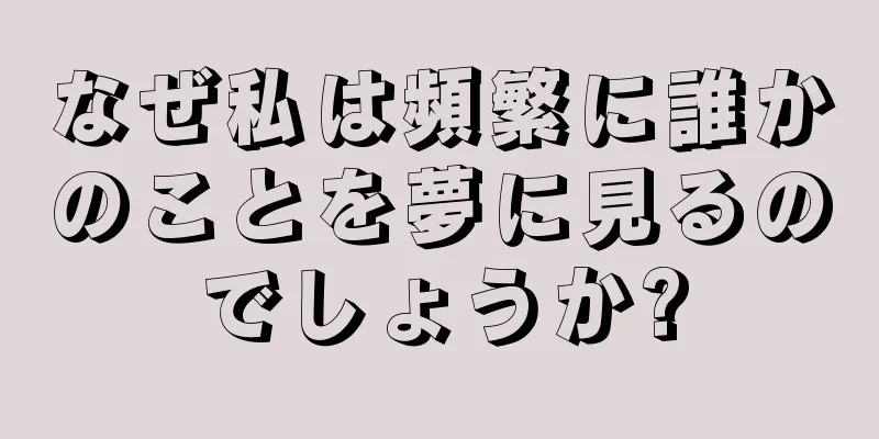 なぜ私は頻繁に誰かのことを夢に見るのでしょうか?