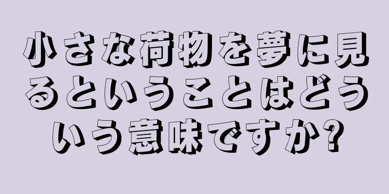 小さな荷物を夢に見るということはどういう意味ですか?