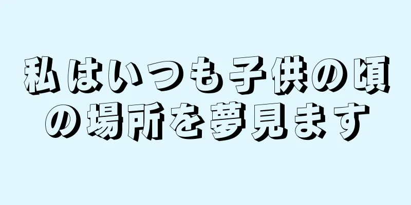 私はいつも子供の頃の場所を夢見ます