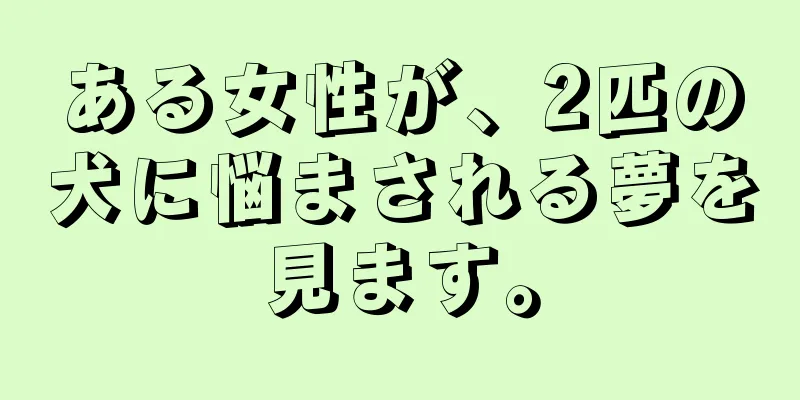 ある女性が、2匹の犬に悩まされる夢を見ます。