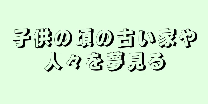 子供の頃の古い家や人々を夢見る