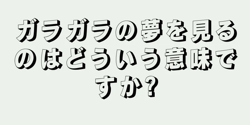 ガラガラの夢を見るのはどういう意味ですか?