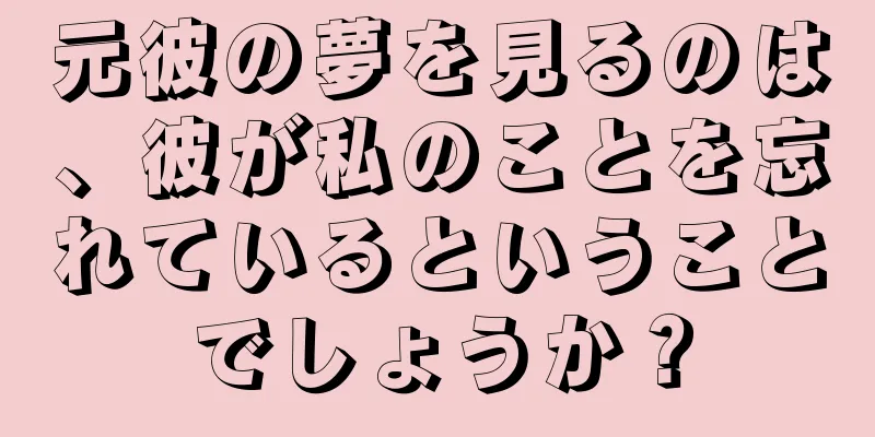 元彼の夢を見るのは、彼が私のことを忘れているということでしょうか？