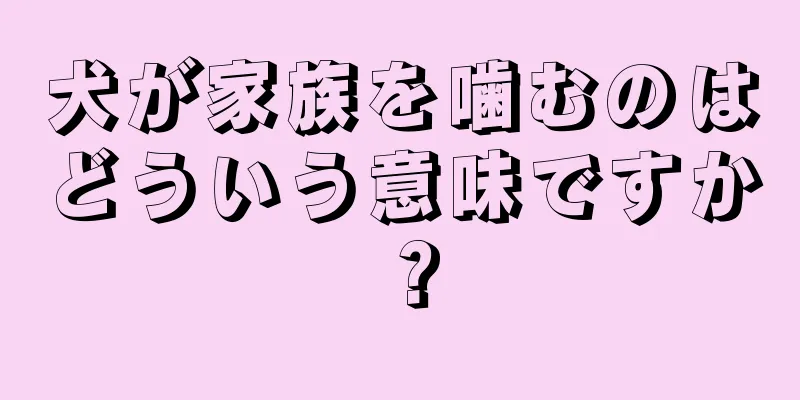 犬が家族を噛むのはどういう意味ですか？