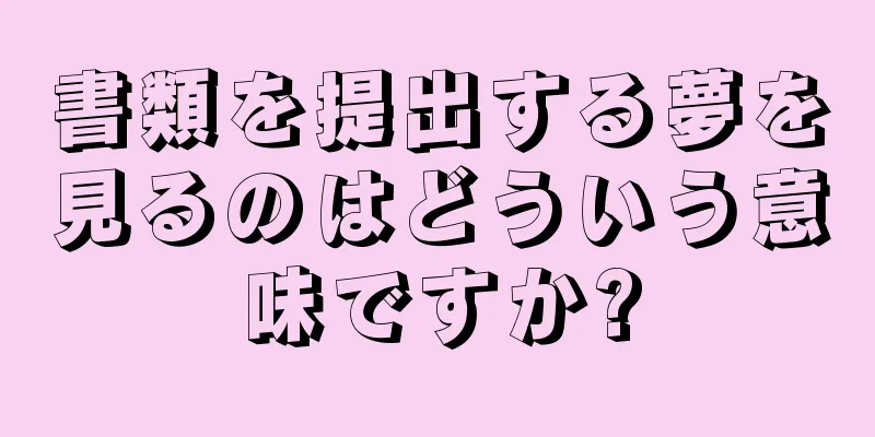 書類を提出する夢を見るのはどういう意味ですか?