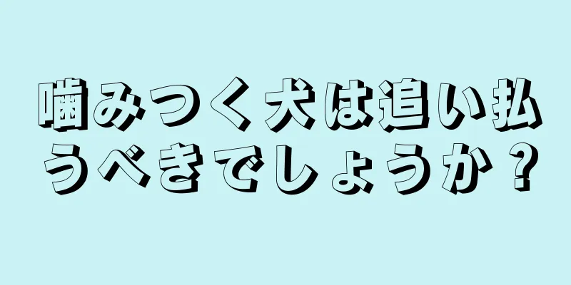 噛みつく犬は追い払うべきでしょうか？
