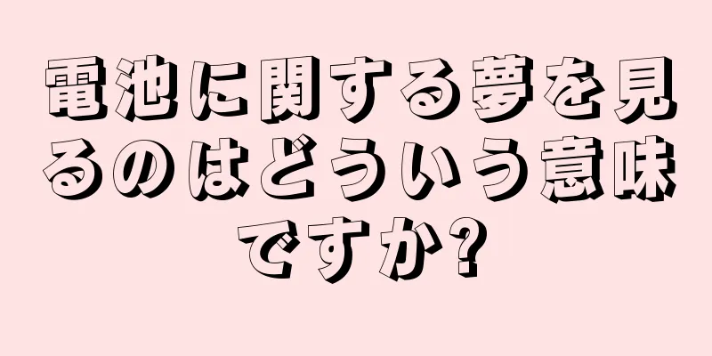電池に関する夢を見るのはどういう意味ですか?