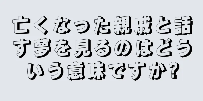 亡くなった親戚と話す夢を見るのはどういう意味ですか?
