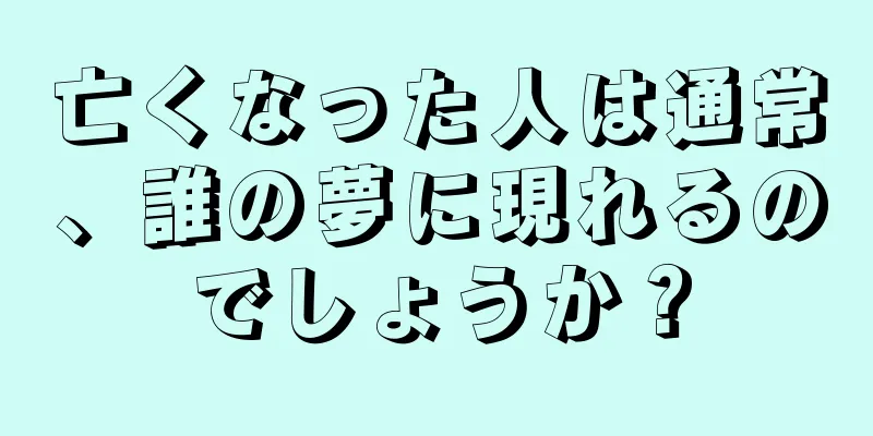 亡くなった人は通常、誰の夢に現れるのでしょうか？