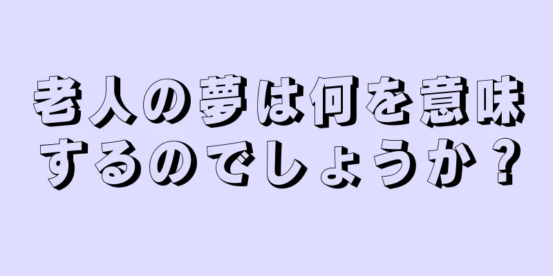 老人の夢は何を意味するのでしょうか？
