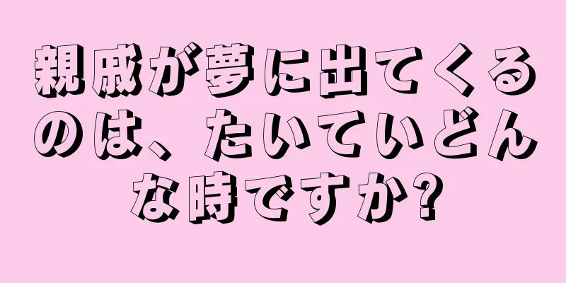 親戚が夢に出てくるのは、たいていどんな時ですか?