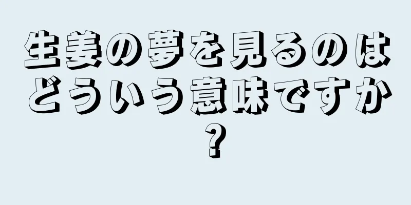 生姜の夢を見るのはどういう意味ですか？