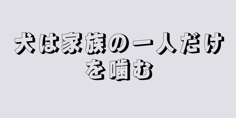 犬は家族の一人だけを噛む