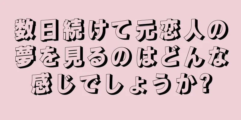 数日続けて元恋人の夢を見るのはどんな感じでしょうか?
