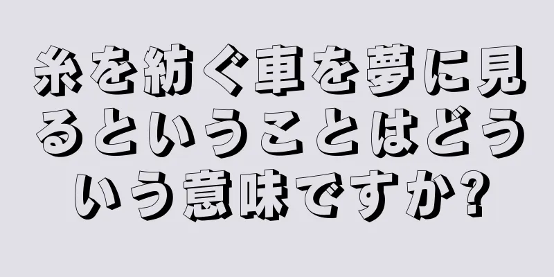 糸を紡ぐ車を夢に見るということはどういう意味ですか?