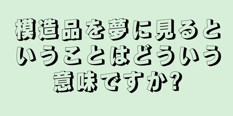 模造品を夢に見るということはどういう意味ですか?