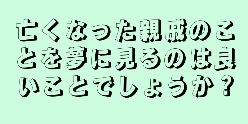 亡くなった親戚のことを夢に見るのは良いことでしょうか？
