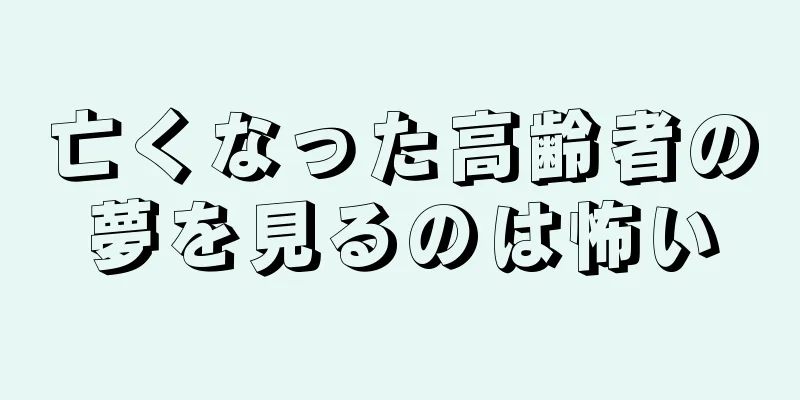 亡くなった高齢者の夢を見るのは怖い