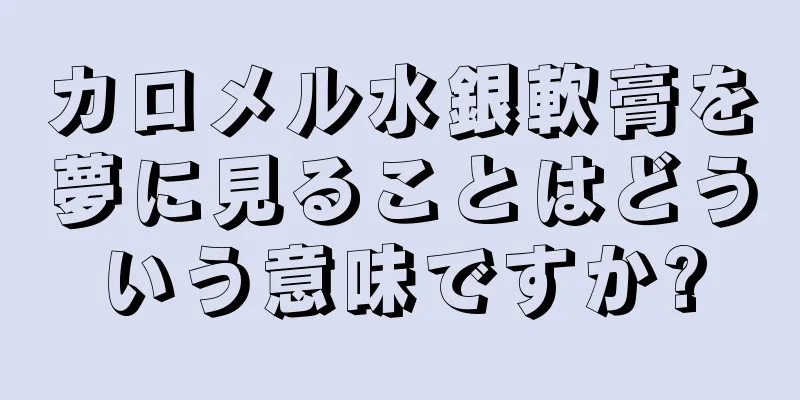 カロメル水銀軟膏を夢に見ることはどういう意味ですか?