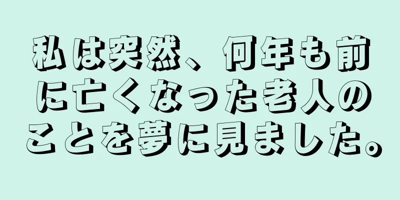 私は突然、何年も前に亡くなった老人のことを夢に見ました。