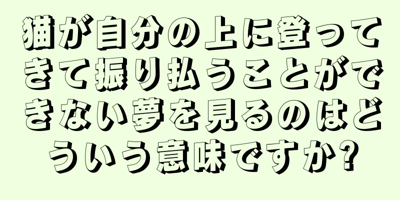 猫が自分の上に登ってきて振り払うことができない夢を見るのはどういう意味ですか?