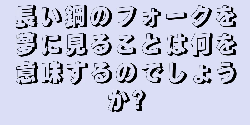 長い鋼のフォークを夢に見ることは何を意味するのでしょうか?