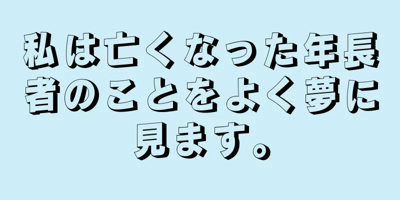 私は亡くなった年長者のことをよく夢に見ます。