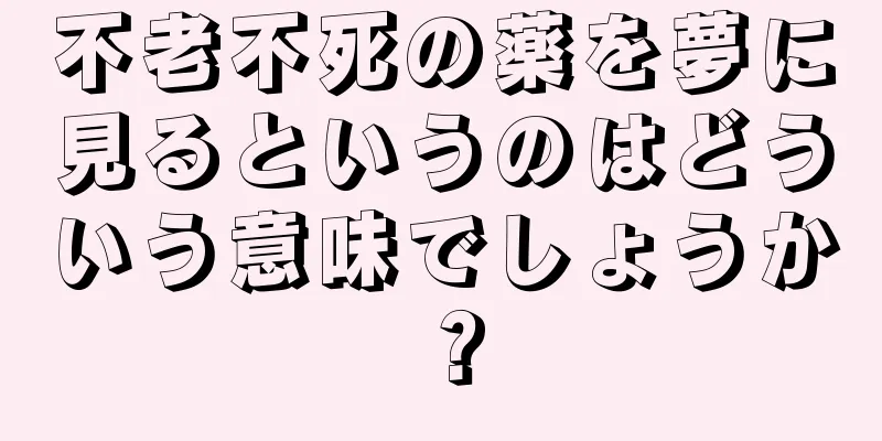 不老不死の薬を夢に見るというのはどういう意味でしょうか？